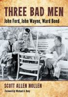 Three Bad Men: John Ford, John Wayne, Ward Bond 0786458542 Book Cover