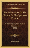 The Adversaries of the Sceptic, Or, the Specious Present, a New Inquiry Into Human Knowledge 1376491621 Book Cover