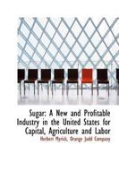 Sugar: A New and Profitable Industry in the United States for Capital, Agriculture and Labor 1146196970 Book Cover