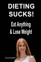 DIETING SUCKS! Eat Anything & Lose Weight 1482026740 Book Cover