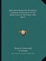 Information Respecting The History, Condition And Prospects Of The Indian Tribes Of The United States Part II 1162966335 Book Cover