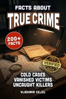 Facts About True Crime: Documented Facts About Cold Cases, Serial Killers, Missing Persons, Famous Heists, and Crimes Still Without Answers (FUN & INTRIGUING FACTS BOOKS SERIES) B0HLWDH5MV Book Cover
