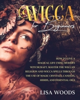 Wicca for Beginners: How to Live a Magical Life Using Modern Witchcraft. Master the Wiccan Religion and Wicca Spells through the use of Magic Crystals, Candles, Herbs, and Essential Oils B08DSX9333 Book Cover