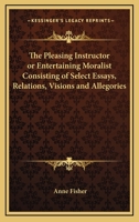 The Pleasing Instructor or Entertaining Moralist Consisting of Select Essays, Relations, Visions and Allegories 1248557077 Book Cover