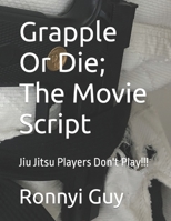 Grapple Or Die; The Movie Script: Jiu Jitsu Players Don't Play!!! B0CDK5MJC2 Book Cover