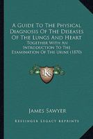 A Guide To The Physical Diagnosis Of The Diseases Of The Lungs And Heart: Together With An Introduction To The Examination Of The Urine 1179918541 Book Cover