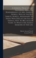 A Sermon, Preached at Haverhill (Mass.) in Remembrance of Mrs. Harriet Newell, Wife of the Rev. Samuel Newell, Missionary to India. Who Died at the ... Years. To Which are Added Memoirs of her Life 1275720013 Book Cover