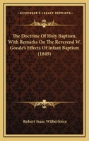 The Doctrine Of Holy Baptism: With Remarks On The Reverend W. Goode's Effects On Infant Baptism 1165115107 Book Cover