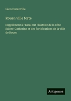 Rouen ville forte: Supplément à l'Essai sur l'histoire de la Côte Sainte-Catherine et des fortifications de la ville de Rouen (French Edition) 3388728704 Book Cover
