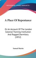 A Place Of Repentance: Or An Account Of The London Colonial Training Institution And Ragged Dormitory 1166434869 Book Cover