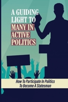 A Guiding Light To Many In Active Politics: How To Participate In Politics To Become A Statesman: How To Become A Statesman B099BWRTS2 Book Cover