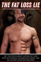 The Fat Loss Lie: Get the Truth About Lasting Fat Loss with No Starving, NO Endless Cardio, and NO Calorie Counting required B0GH6YJDNV Book Cover