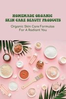 Homemade Organic Skin Care Beauty Products: Organic Skin Care Formulas For A Radiant You: Diy Skincare Recipes Ideas B09918HZQ7 Book Cover
