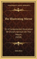 The Illustrating Mirror: Or A Fundamental Illustration Of Christ's Sermon On The Mount 1165689251 Book Cover
