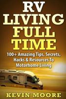 RV Living Full Time:: 100+ Amazing Tips, Secrets, Hacks & Resources to Motorhome Living! 1517374162 Book Cover