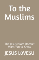 To the Muslims: The Jesus Islam Doesn't Want You to Know B0FC2X6N8F Book Cover