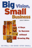 Big Vision, Small Business: 4 Keys to Success Without Growing Big 1576751880 Book Cover