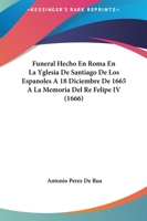 Funeral Hecho En Roma En La Yglesia De Santiago De Los Espanoles A 18 Diciembre De 1665 A La Memoria Del Re Felipe IV (1666) 1104751976 Book Cover