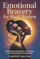 Emotional Bravery For Black Women: Unlocking Resilience, Purpose, and Unshakable Confidence B0G6XDYBDB Book Cover