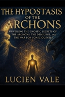 The Hypostasis of the Archons: Unveiling the Gnostic Secrets of the Archons, the Demiurge, and the War for Consciousness B0FDB8WKQD Book Cover