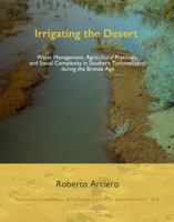 Irrigating the Desert : Water Management, Agricultural Practices, and Social Complexity in Southern Turkmenistan During the Bronze Age 9087284624 Book Cover