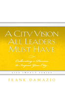 A City Vision All Leaders Must Have: Cultivating a Passion to Impact Your City 1593830343 Book Cover