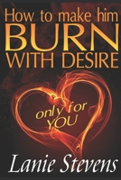 How To Make Him BURN With Desire Only For You 1530901472 Book Cover