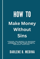 How to Make Money Without Sins: Discover the secrets to unlocking financial opportunities without succumbing to the temptations of unethical practices B0CWF2X218 Book Cover