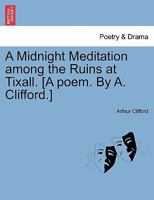 A Midnight Meditation among the Ruins at Tixall. [A poem. By A. Clifford.] 124102068X Book Cover