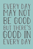 Every Day May Not Be Good But There Is Good in Every Day: Lined Notebook, 110 Pages -Fun and Inspirational Quote on Pastel Blue Matte Soft Cover, 6X9 Journal for women men girls boys kids teens childr 1698980027 Book Cover