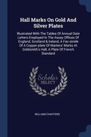 Hall Marks On Gold And Silver Plates: Illustrated With The Tables Of Annual Date Letters Employed In The Assay Offices Of England, Scotland & Ireland, ... Goldsmith's Hall, A Plate Of French Standard 1018207872 Book Cover
