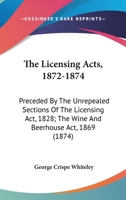The Licensing Acts, 1872-1874: Preceded by the Unrepealed Sections of the Licensing ACT 1828, the Wine and Beerhouse Act, 1869, and the Wine and Beerhouse ACT Amendment Act, 1870: With Explanatory Not 1358828997 Book Cover