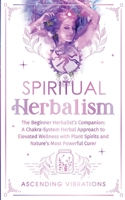 Spiritual Herbalism: The Beginner Herbalist's Companion: A Chakra-System Herbal Approach to Elevated Wellness with Plant Spirits and Nature's Most Powerful Curer 1957718218 Book Cover