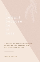 I Delight Because He is Near: A Young Woman's Collection of Poems and Prayers for Every Season of life. 109834751X Book Cover