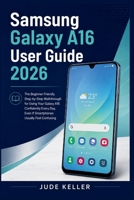 Samsung Galaxy A16 User Guide 2026: The Beginner-Friendly Step-by-Step Walkthrough for Using Your Galaxy A16 Confidently Every Day, Even If Smartphones Usually Feel Confusing B0H7DJLHH9 Book Cover
