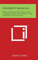 University Addresses: Being Addresses on Subjects of Academic Study, Delivered to the University of Glasgow 1425492525 Book Cover