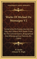 Works of Michael de Montaigne V2: Comprising His Essays, Journey Into Italy and Letters, with Notes from All the Commentators, Biographical and Biblio 1144631386 Book Cover