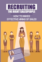 Recruiting The Right Salespeople: How To Makes Effective Hiring Of Sales: Job Hunting Process B099ZP9781 Book Cover