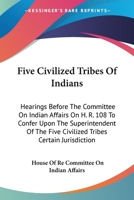Five Civilized Tribes Of Indians: Hearings Before The Committee On Indian Affairs On H. R. 108 To Confer Upon The Superintendent Of The Five Civilized Tribes Certain Jurisdiction 1163097683 Book Cover