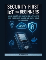 Security-First IoT for Beginners: Build Smart, Secure Projects with ESP32, MQTT, Docker, and Practical IoT Dashboards B0G69449KS Book Cover
