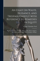 An Essay on Waste, Nuisance, and Trespass, Chiefly With Reference to Remedies in Equity: Treating of the Law of Timber, Mines, Lights, Water, Support, the Construction of Public Works, &c. &c 1014710189 Book Cover