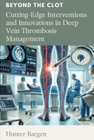 Beyond the Clot: Cutting-Edge Interventions and Innovations in Deep Vein Thrombosis Management B0DY6HTF9L Book Cover