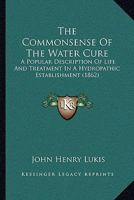 The Commonsense Of The Water Cure: A Popular Description Of Life And Treatment In A Hydropathic Establishment 1437298680 Book Cover