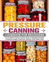 Pressure Canning Cookbook For Beginners: The Complete Pressure Canning Guide to Affordably Stockpile a Lifesaving Supply of Nutritious, Delicious, Shelf-Stable Foods 1922504718 Book Cover