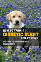 How To Train A Diabetic Alert Dog At Home: Everything You Need To Know About Training Process: How To Select A Great Dog For Alert Work B09BSK5ZNX Book Cover