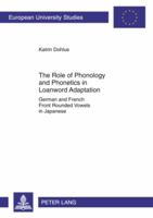 The Role of Phonology and Phonetics in Loanword Adaptation: German and French Front Rounded Vowels in Japanese 3631590059 Book Cover