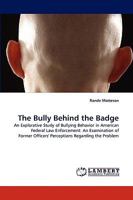 The Bully Behind the Badge: An Explorative Study of Bullying Behavior in American Federal Law Enforcement: An Examination of Former Officers' Perceptions Regarding the Problem 3838381394 Book Cover