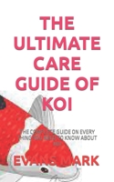 THE ULTIMATE CARE GUIDE OF KOI: THE COMPLETE GUIDE ON EVERY THING YOU NEED TO KNOW ABOUT KOI B09TGWSPBG Book Cover
