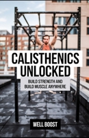 CALISTHENICS UNLOCKED: BUILD STRENGTH AND BUILD MUSCLE ANYWHERE B0DTB1WQGK Book Cover