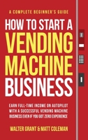 How to Start a Vending Machine Business: Earn Full-Time Income on Autopilot with a Successful Vending Machine Business even if You Got Zero Experience 108804090X Book Cover